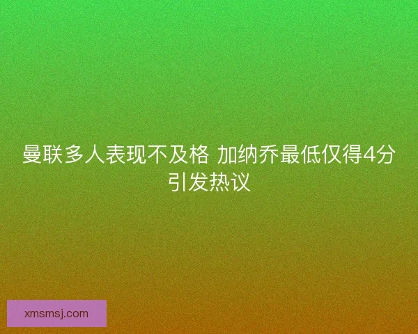 曼联多人表现不及格 加纳乔最低仅得4分引发热议