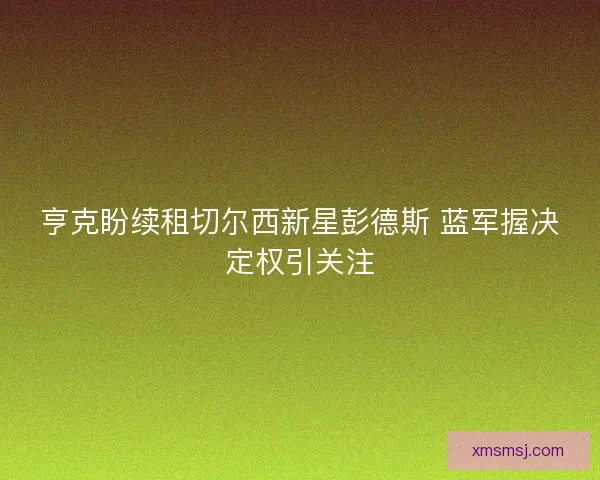 亨克盼续租切尔西新星彭德斯 蓝军握决定权引关注