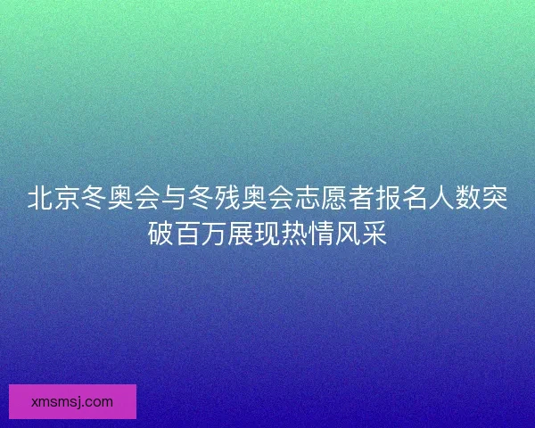 北京冬奥会与冬残奥会志愿者报名人数突破百万展现热情风采