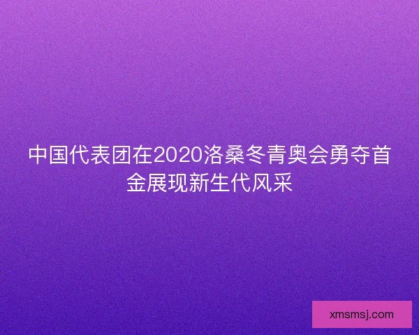 中国代表团在2020洛桑冬青奥会勇夺首金展现新生代风采