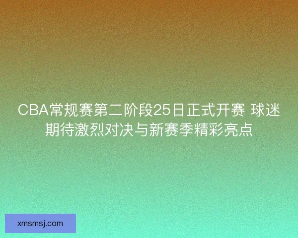 CBA常规赛第二阶段25日正式开赛 球迷期待激烈对决与新赛季精彩亮点