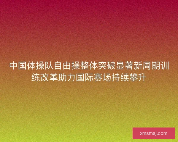 中国体操队自由操整体突破显著新周期训练改革助力国际赛场持续攀升