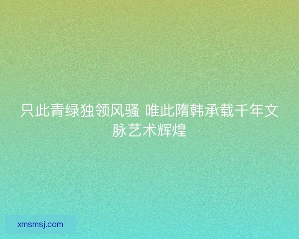 只此青绿独领风骚 唯此隋韩承载千年文脉艺术辉煌