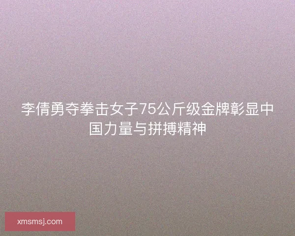 李倩勇夺拳击女子75公斤级金牌彰显中国力量与拼搏精神