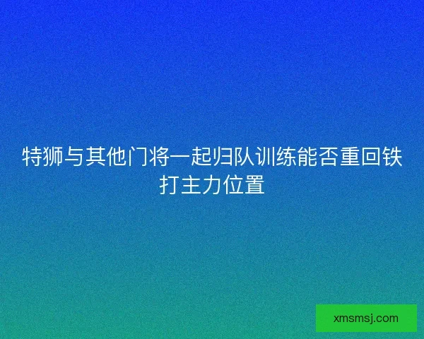特狮与其他门将一起归队训练能否重回铁打主力位置