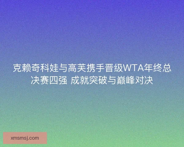 克赖奇科娃与高芙携手晋级WTA年终总决赛四强 成就突破与巅峰对决