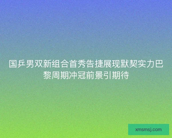 国乒男双新组合首秀告捷展现默契实力巴黎周期冲冠前景引期待